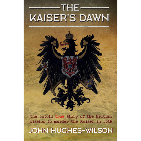 The Kaiser's Dawn: The Untold Story of Britain’s Secret Mission to Murder the Kaiser in 1918