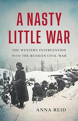 Book cover of A Nasty Little War The Western Intervention into the Russian Civil War by Anna Reid, featuring a historical photo with soldiers in a snowy landscape.