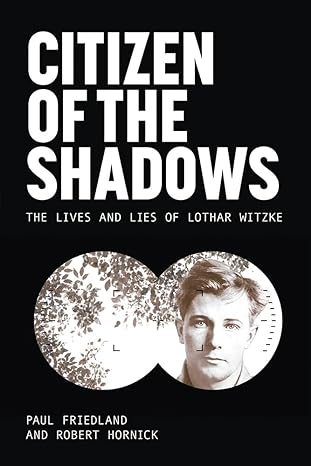 Book cover for Citizen of the Shadows: The Lives and Lies of Lothar Witzke by Paul Friedland and Robert Hornick. The design shows a black background with large white text at the top. Below the title, there’s an image split into two circular halves  such as viewed in binoculars. One side shows tree branches and leaves, while the other side shows a black-and-white portrait of a man’s face.