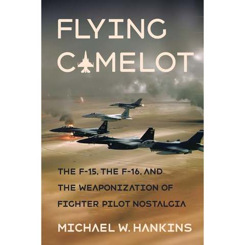 Flying Camelot: The F-15, the F-16, and the Weaponization of Fighter Pilot Nostalgia