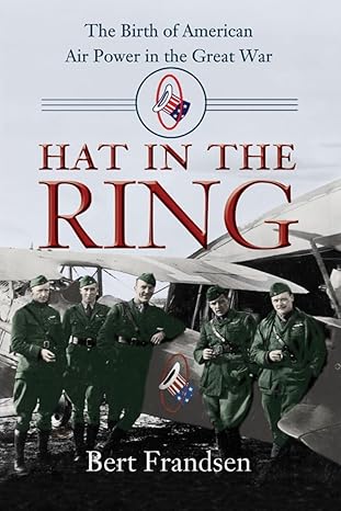 Cover of Hat in the Ring by Bert Frandsen showcases Americas first air warriors—five men in military uniforms standing before a vintage airplane. Text reads The Birth of American Air Power in the Great War, highlighting the 1st Pursuit Groups role as aviation leaders.