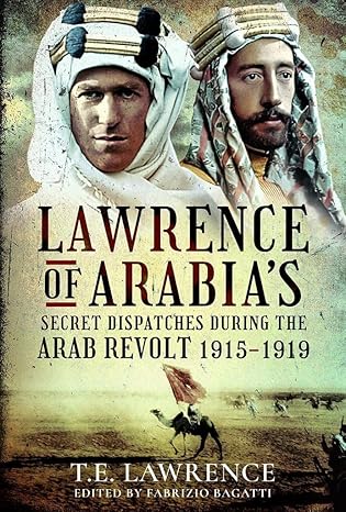 A book cover for Lawrence of Arabia's Secret Dispatches During The Arab Revolt 1915-1919. The book shows a desert scene with a person riding a camel and holding a flag. Above the title text are images of two men in turbans. One man is T.E. Lawrence in a white turban and no beard and the other is a man with a dark beard and wearing a multicolored turban. At the bottom of the cover the text reads, T.E. Lawrence edited by Fabrizio Bagatti. 