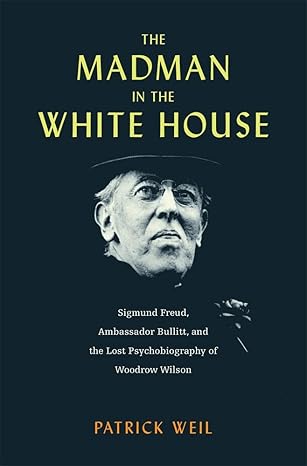 The Madman in the White House: Sigmund Freud, Ambassador Bullitt, and the Lost Psychobiography of Woodrow Wilson