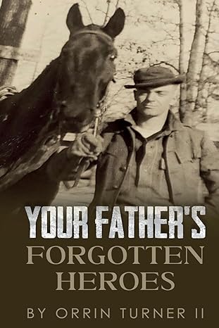 Book cover featuring a black-and-white photo of a man standing beside a horse. Title Your Fathers Forgotten Heroes by Orrin Turner II, based on the true story of Homer Russell Turner and the 7th Engineers.