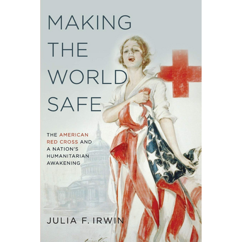 Making the World Safe: The American Red Cross and a Nation's Humanitarian Awakening