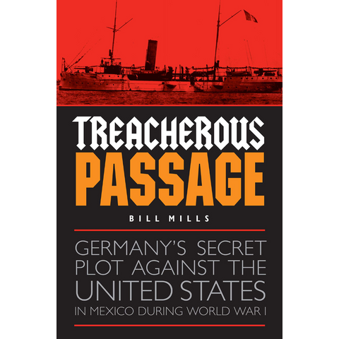 Treacherous Passage: Germany's Secret Plot Against the United States in Mexico During World War I