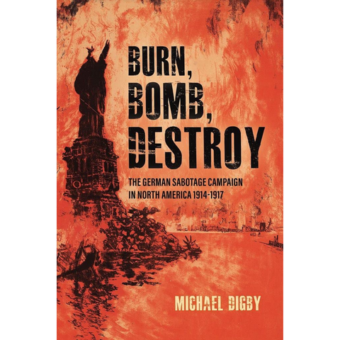 Burn, Bomb, Destroy: The German Sabotage Campaign in North America, 1914–1917