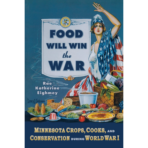 Book Cover of Food will win the war by Rae Katherine Eighmey featuring an illustration of a woman draped in an American flag on the right surrounded by food and the subtitle Minnesota Crops, Cooks, and Conservation during World war I.