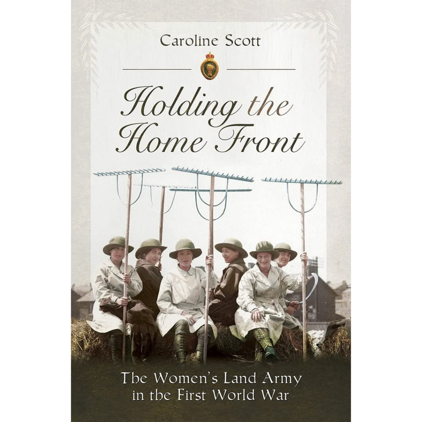 Holding the Home Front: The Women's Land Army in The First World War ...