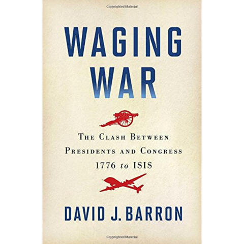 Waging War The Clash Between Presidents and Congress, 1776 to ISIS